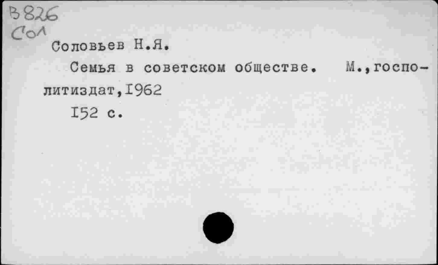 ﻿Со*
Соловьев Н.Я.
Семья в советском обществе литиздат,1962
152 с.
М.,госпо-